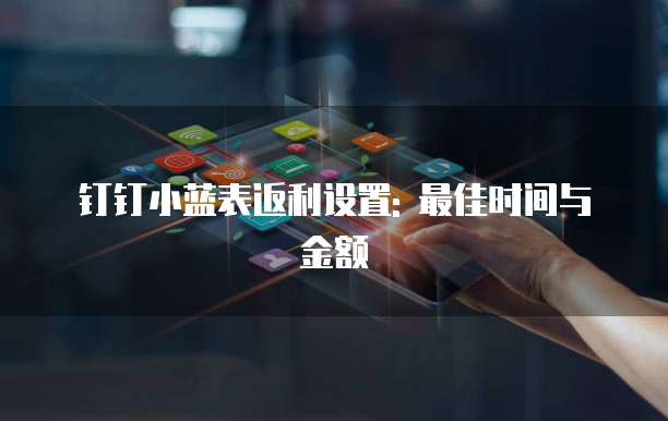 钉钉小蓝表返利设置: 最佳时间与金额