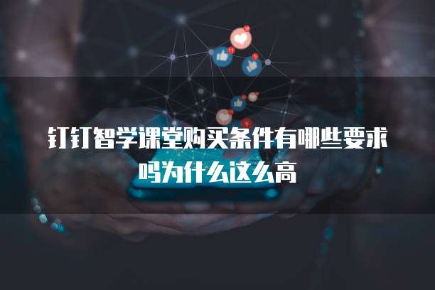 钉钉智学课堂购买条件有哪些要求吗为什么这么高