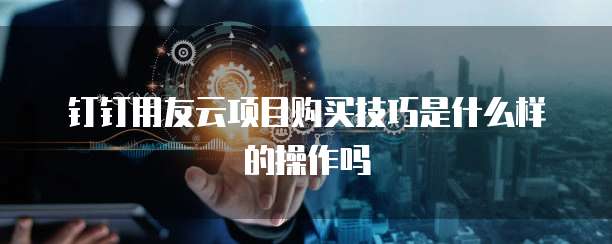 钉钉用友云项目购买技巧是什么样的操作吗