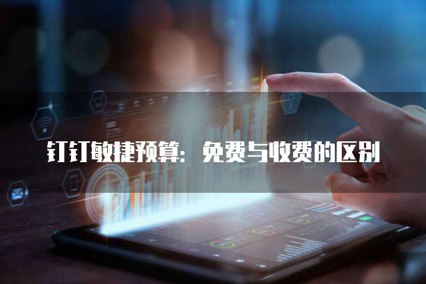 钉钉敏捷预算：免费与收费的区别