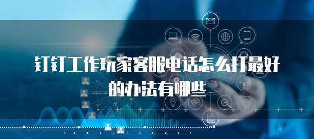钉钉工作玩家客服电话怎么打最好的办法有哪些