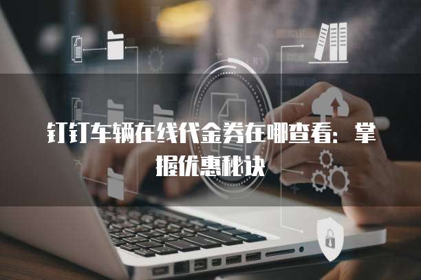 钉钉车辆在线代金券在哪查看:掌握优惠秘诀
