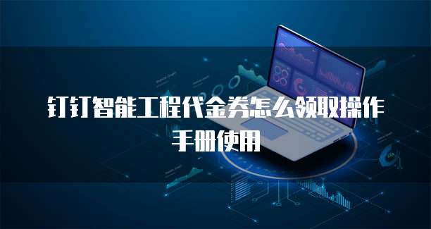 钉钉智能工程代金券怎么领取操作手册使用