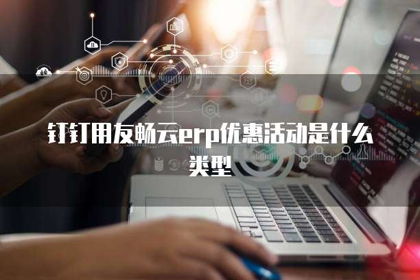 钉钉用友畅云ERP优惠活动是什么类型