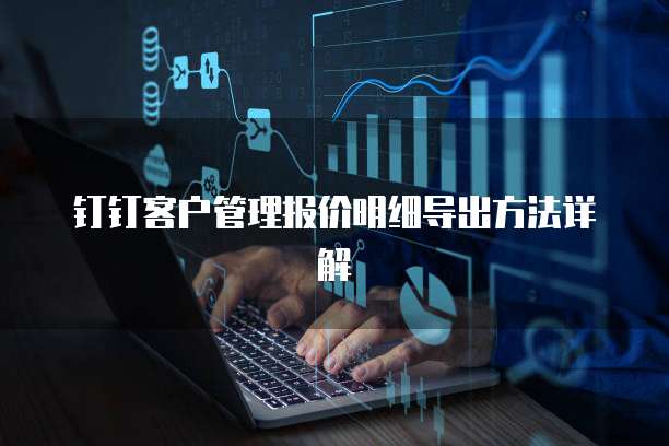 钉钉客户管理报价明细导出方法详解