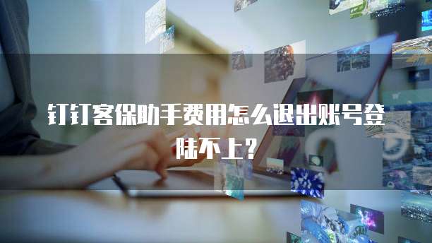 钉钉客保助手费用怎么退出账号登陆不上？