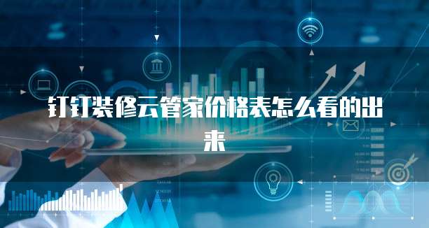 钉钉装修云管家价格表怎么看的出来