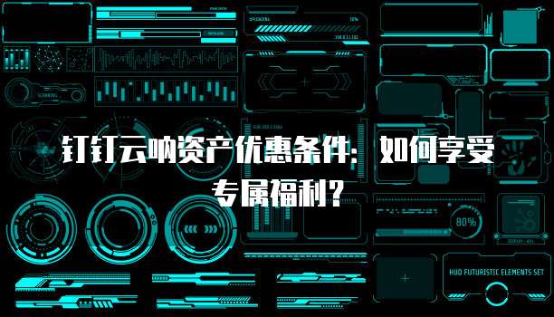 钉钉云呐资产优惠条件：如何享受专属福利？