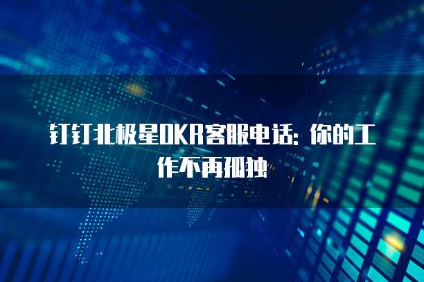 钉钉北极星OKR客服电话: 你的工作不再孤独