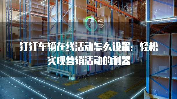 钉钉车辆在线活动怎么设置:轻松实现营销活动的利器