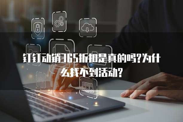 钉钉动销365折扣是真的吗?为什么找不到活动?