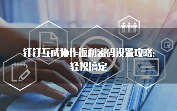 钉钉互成协作返利密码设置攻略:轻松搞定