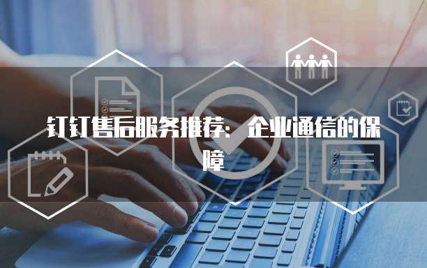 钉钉售后服务推荐：企业通信的保障