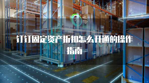钉钉固定资产折扣怎么开通的操作指南