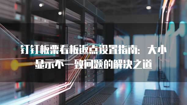 钉钉板栗看板返点设置指南:大小显示不一致问题的解决之道