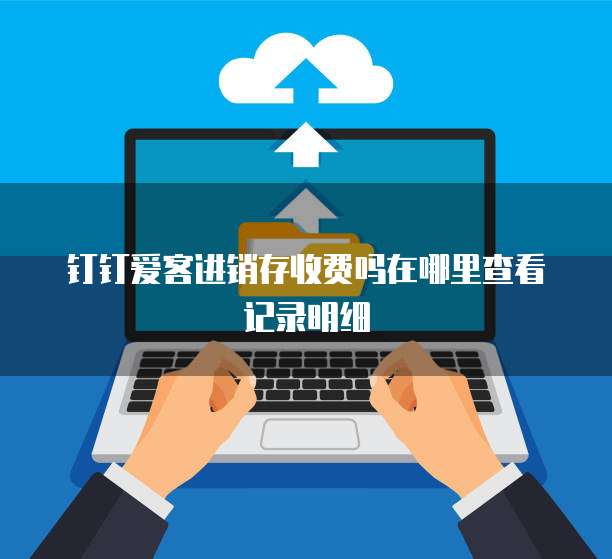 钉钉爱客进销存收费吗在哪里查看记录明细