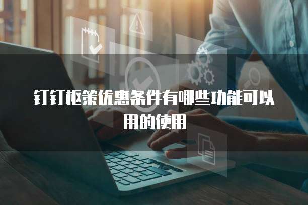 钉钉枢策优惠条件有哪些功能可以用的使用