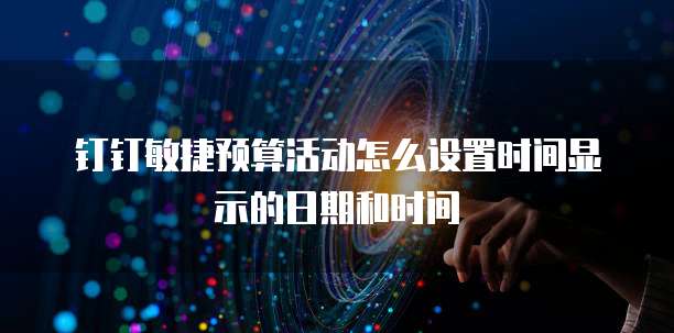 钉钉敏捷预算活动怎么设置时间显示的日期和时间