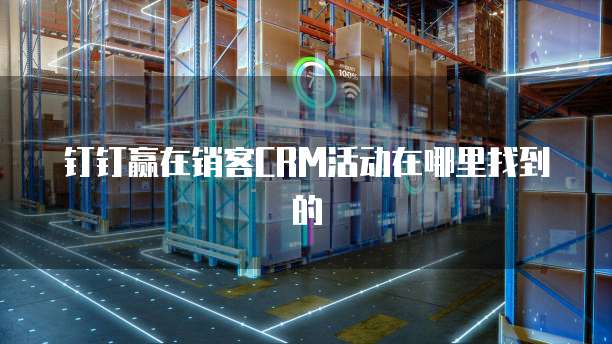 钉钉赢在销客CRM活动在哪里找到的
