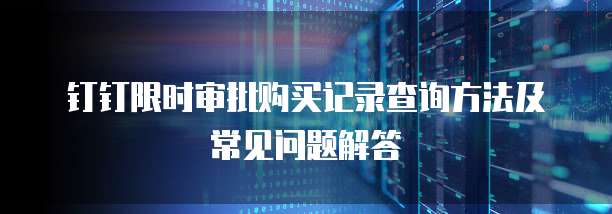 钉钉限时审批购买记录查询方法及常见问题解答