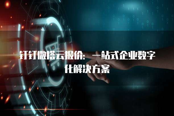 钉钉微搭云报价：一站式企业数字化解决方案