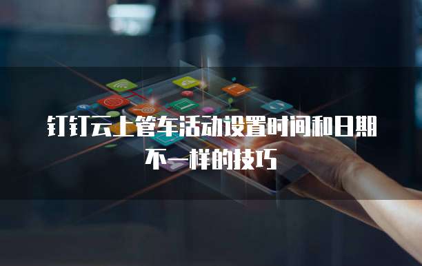 钉钉云上管车活动设置时间和日期不一样的技巧