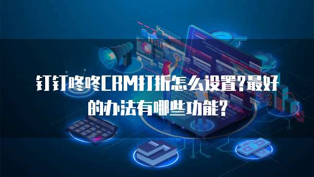 钉钉咚咚CRM打折怎么设置?最好的办法有哪些功能?