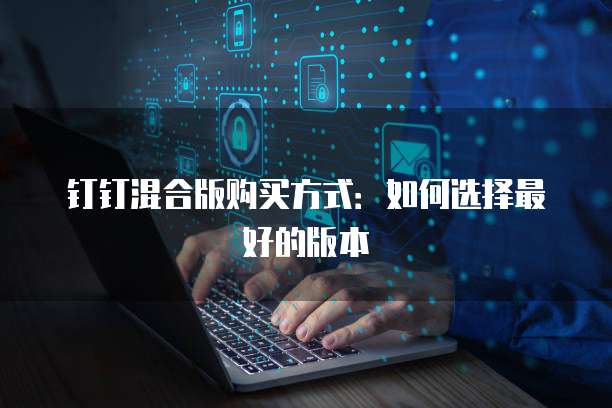 钉钉混合版购买方式:如何选择最好的版本