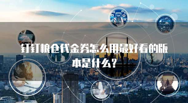 钉钉粮仓代金券怎么用最好看的版本是什么?