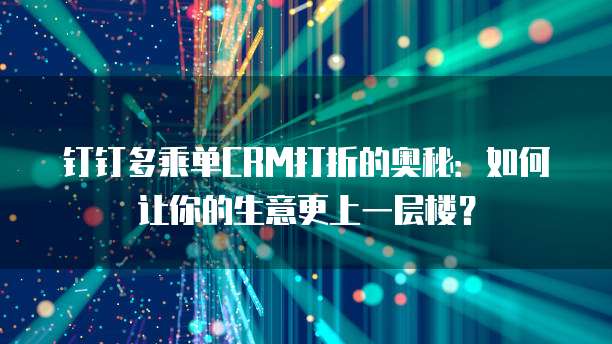 钉钉多乘单CRM打折的奥秘:如何让你的生意更上一层楼?
