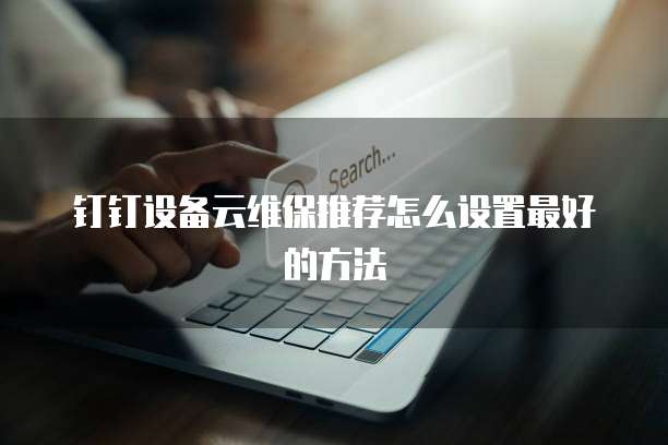 钉钉设备云维保推荐怎么设置最好的方法