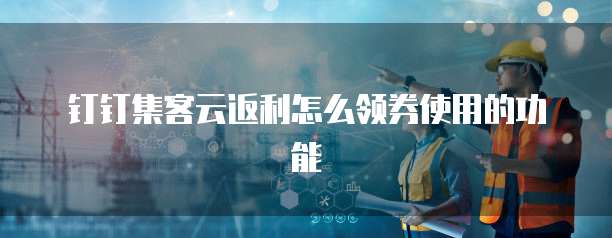 钉钉集客云返利怎么领券使用的功能