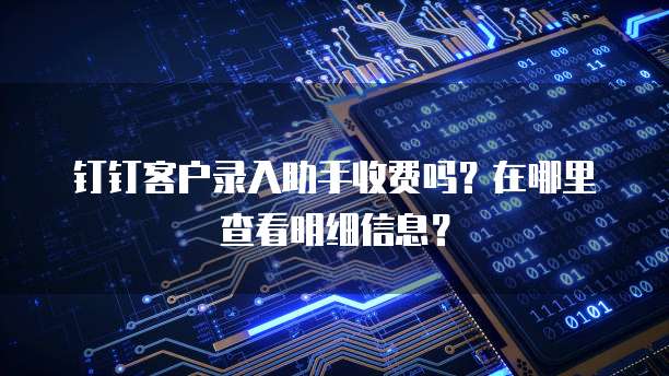 钉钉客户录入助手收费吗？在哪里查看明细信息？