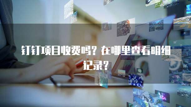 钉钉项目收费吗？在哪里查看明细记录？