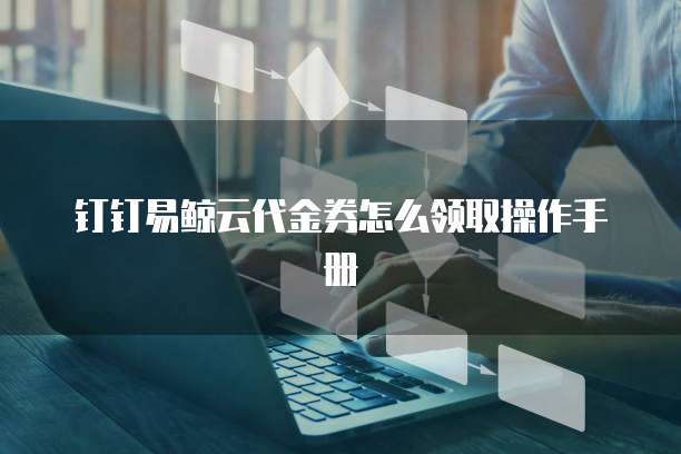 钉钉易鲸云代金券怎么领取操作手册