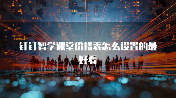 钉钉智学课堂价格表怎么设置的最好看