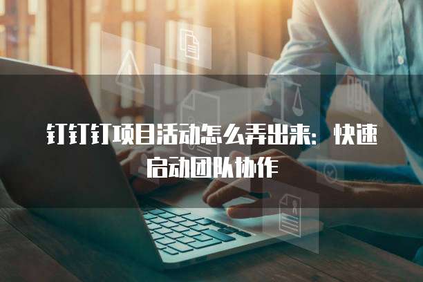 钉钉钉项目活动怎么弄出来:快速启动团队协作