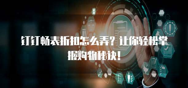 钉钉畅表折扣怎么弄?让你轻松掌握购物秘诀!