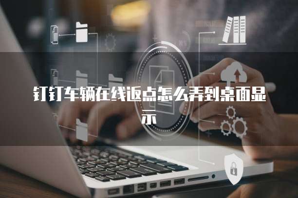 钉钉车辆在线返点怎么弄到桌面显示