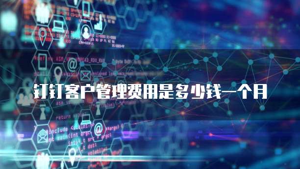 钉钉客户管理费用是多少钱一个月