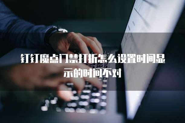 钉钉魔点门禁打折怎么设置时间显示的时间不对