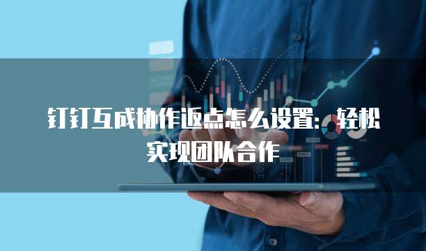 钉钉互成协作返点怎么设置:轻松实现团队合作