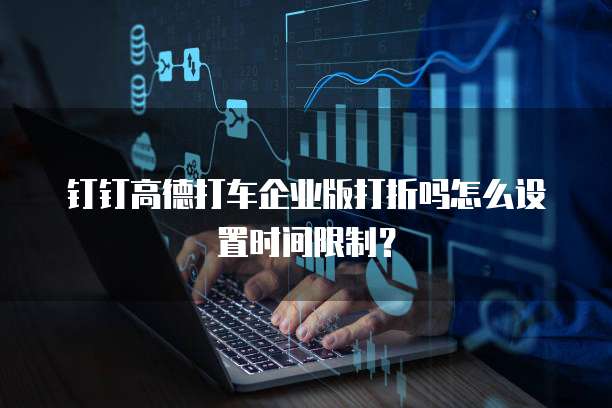 钉钉高德打车企业版打折吗怎么设置时间限制?