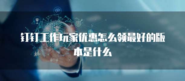 钉钉工作玩家优惠怎么领最好的版本是什么