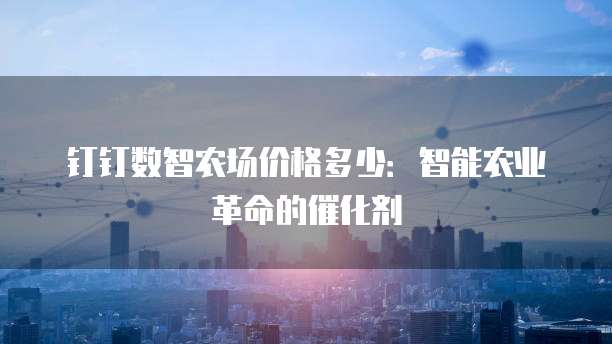钉钉数智农场价格多少：智能农业革命的催化剂
