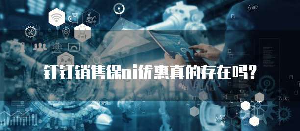 钉钉销售保ai优惠真的存在吗？