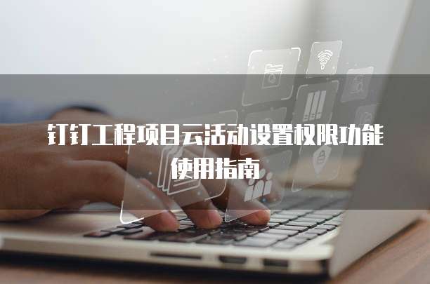 钉钉工程项目云活动设置权限功能使用指南