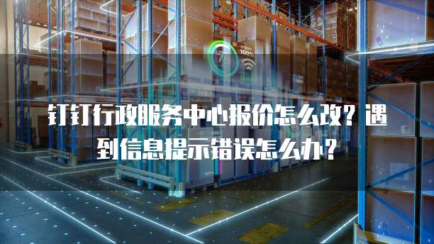 钉钉行政服务中心报价怎么改？遇到信息提示错误怎么办？