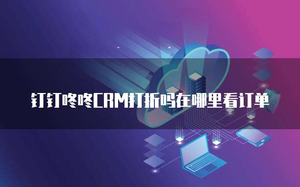 钉钉咚咚CRM打折吗在哪里看订单