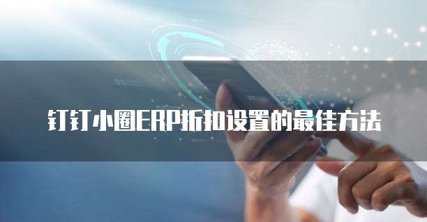 钉钉小圈ERP折扣设置的最佳方法